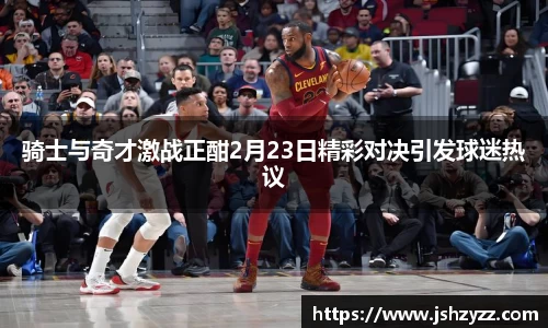 骑士与奇才激战正酣2月23日精彩对决引发球迷热议