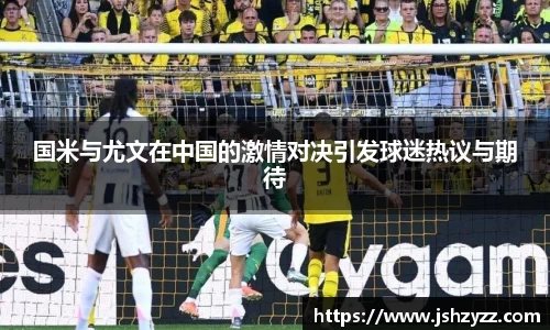 国米与尤文在中国的激情对决引发球迷热议与期待